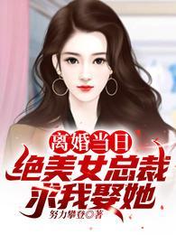 离婚当日绝美女总裁求我娶她演员表